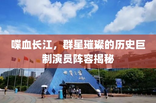 喋血長江，群星璀璨的歷史巨制演員陣容揭秘