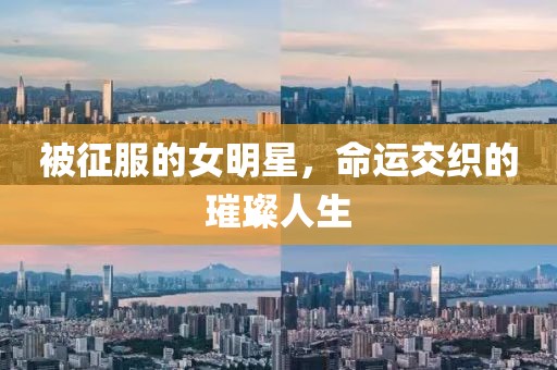 被征服的女明星，命運(yùn)交織的璀璨人生