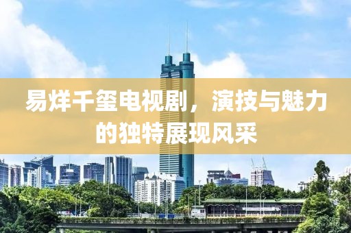易烊千璽電視劇，演技與魅力的獨(dú)特展現(xiàn)風(fēng)采