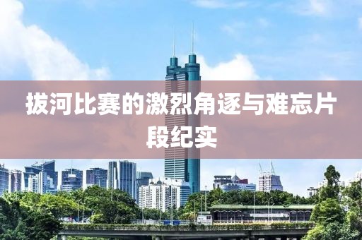 拔河比賽的激烈角逐與難忘片段紀(jì)實(shí)