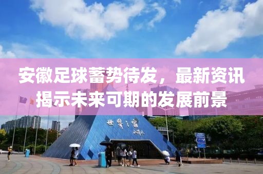 安徽足球蓄勢(shì)待發(fā)，最新資訊揭示未來(lái)可期的發(fā)展前景