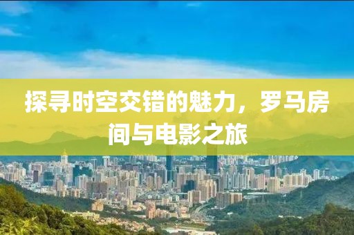 探尋時空交錯的魅力，羅馬房間與電影之旅