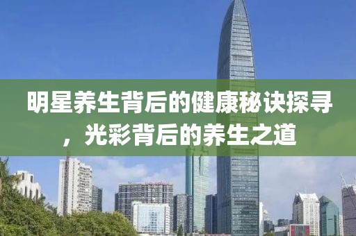明星養(yǎng)生背后的健康秘訣探尋，光彩背后的養(yǎng)生之道