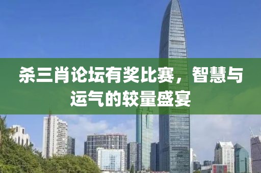 殺三肖論壇有獎(jiǎng)比賽，智慧與運(yùn)氣的較量盛宴
