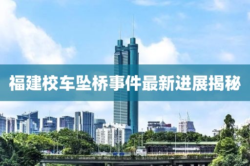 福建校車墜橋事件最新進(jìn)展揭秘