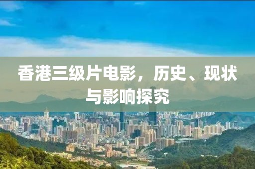 香港三級(jí)片電影，歷史、現(xiàn)狀與影響探究