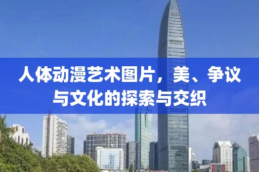 人體動(dòng)漫藝術(shù)圖片，美、爭(zhēng)議與文化的探索與交織