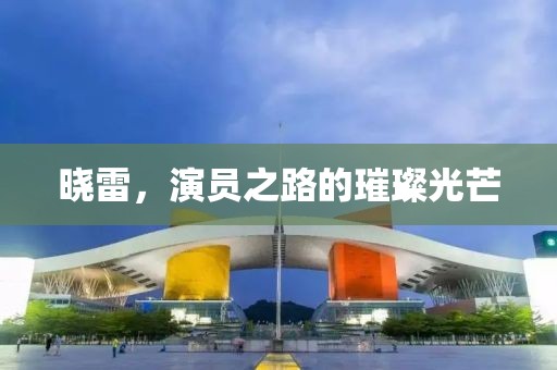 曉雷，演員之路的璀璨光芒