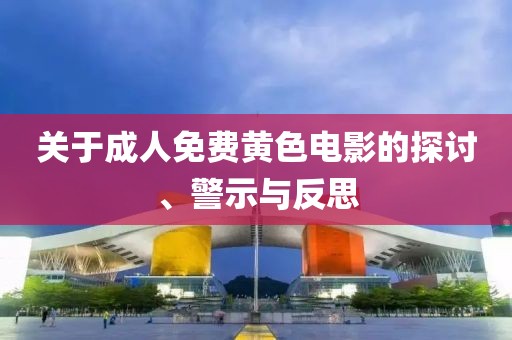關(guān)于成人免費(fèi)黃色電影的探討、警示與反思