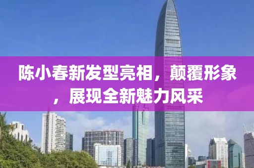 陳小春新發(fā)型亮相，顛覆形象，展現(xiàn)全新魅力風(fēng)采