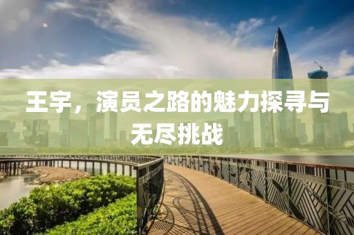 王宇，演員之路的魅力探尋與無盡挑戰(zhàn)