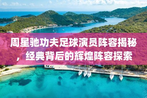 周星馳功夫足球演員陣容揭秘，經(jīng)典背后的輝煌陣容探索
