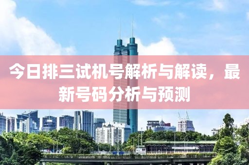 今日排三試機(jī)號解析與解讀，最新號碼分析與預(yù)測