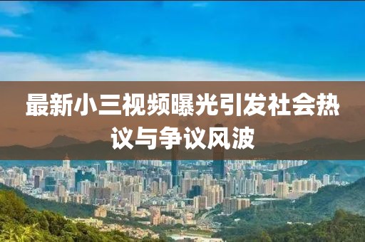 最新小三視頻曝光引發(fā)社會熱議與爭議風波
