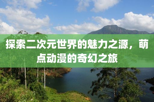 探索二次元世界的魅力之源，萌點動漫的奇幻之旅