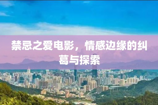 禁忌之愛電影，情感邊緣的糾葛與探索