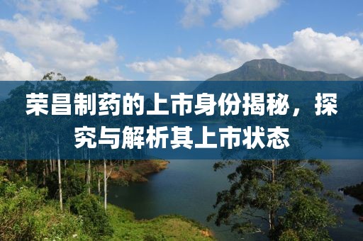 榮昌制藥的上市身份揭秘，探究與解析其上市狀態(tài)