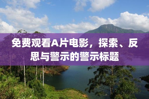免費(fèi)觀看A片電影，探索、反思與警示的警示標(biāo)題