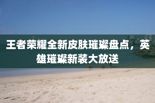 王者榮耀全新皮膚璀璨盤點，英雄璀璨新裝大放送