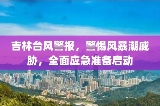 吉林臺風(fēng)警報，警惕風(fēng)暴潮威脅，全面應(yīng)急準(zhǔn)備啟動