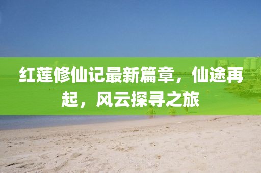 紅蓮修仙記最新篇章，仙途再起，風(fēng)云探尋之旅
