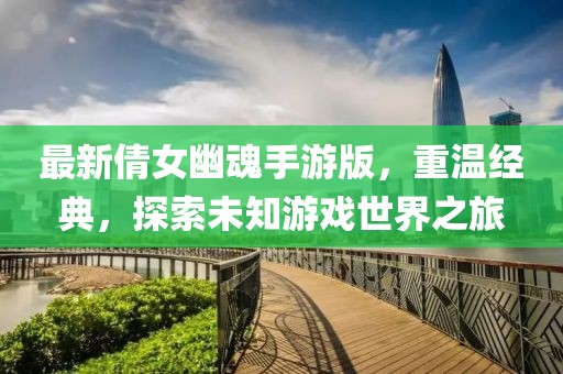 最新倩女幽魂手游版，重溫經(jīng)典，探索未知游戲世界之旅