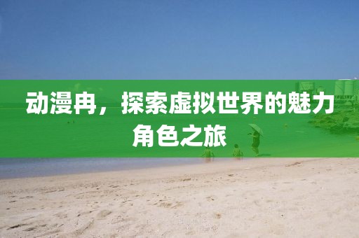 動(dòng)漫冉，探索虛擬世界的魅力角色之旅