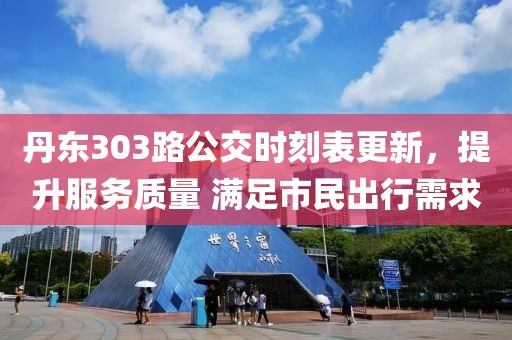 丹東303路公交時(shí)刻表更新，提升服務(wù)質(zhì)量 滿足市民出行需求