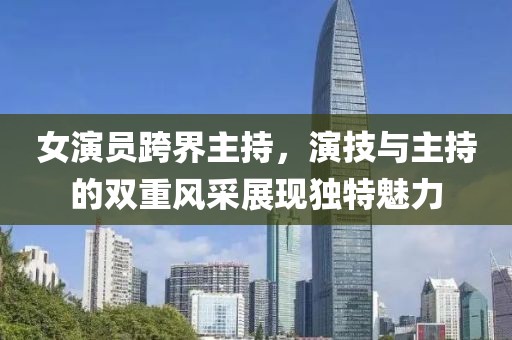 女演員跨界主持，演技與主持的雙重風(fēng)采展現(xiàn)獨(dú)特魅力