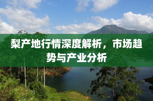 梨產(chǎn)地行情深度解析，市場(chǎng)趨勢(shì)與產(chǎn)業(yè)分析