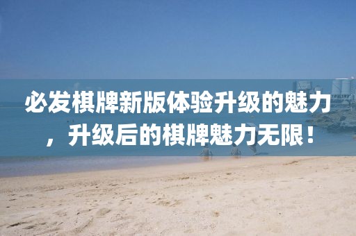 必發(fā)棋牌新版體驗(yàn)升級(jí)的魅力，升級(jí)后的棋牌魅力無限！