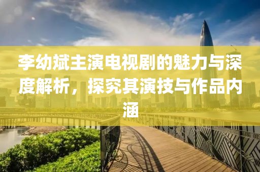 李幼斌主演電視劇的魅力與深度解析，探究其演技與作品內(nèi)涵