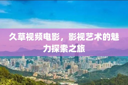 久草視頻電影，影視藝術(shù)的魅力探索之旅