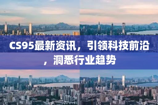 CS95最新資訊，引領科技前沿，洞悉行業(yè)趨勢