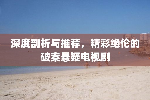 深度剖析與推薦，精彩絕倫的破案懸疑電視劇