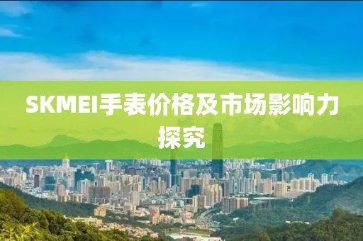 SKMEI手表價格及市場影響力探究