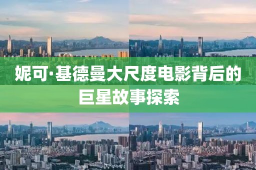 妮可·基德曼大尺度電影背后的巨星故事探索