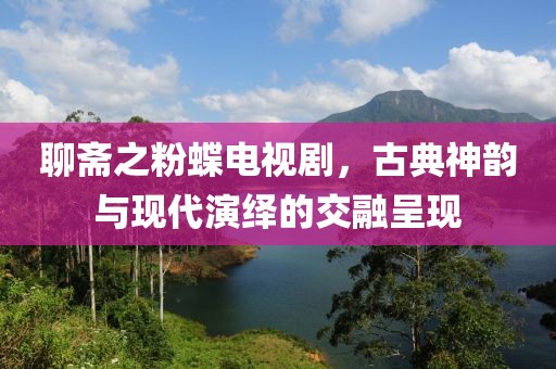 聊齋之粉蝶電視劇，古典神韻與現(xiàn)代演繹的交融呈現(xiàn)