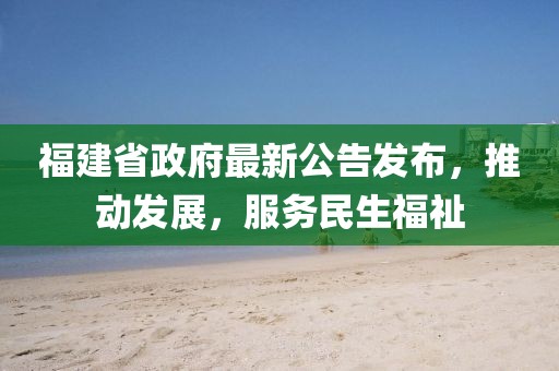 福建省政府最新公告發(fā)布，推動(dòng)發(fā)展，服務(wù)民生福祉