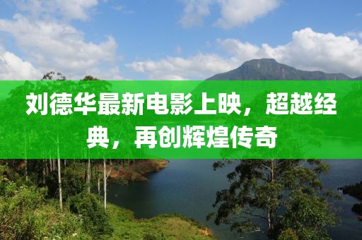 劉德華最新電影上映，超越經(jīng)典，再創(chuàng)輝煌傳奇