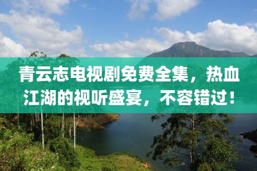 青云志電視劇免費全集，熱血江湖的視聽盛宴，不容錯過！