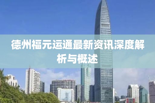 德州福元運通最新資訊深度解析與概述
