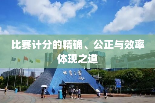 比賽計(jì)分的精確、公正與效率體現(xiàn)之道