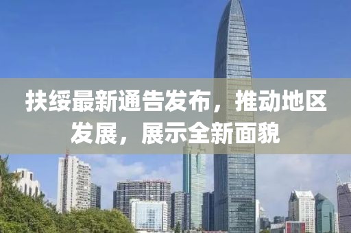 扶綏最新通告發(fā)布，推動地區(qū)發(fā)展，展示全新面貌