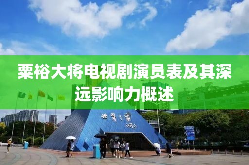 粟裕大將電視劇演員表及其深遠(yuǎn)影響力概述