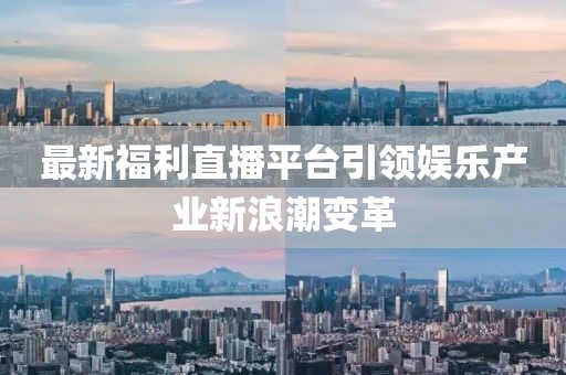 最新福利直播平臺引領娛樂產(chǎn)業(yè)新浪潮變革