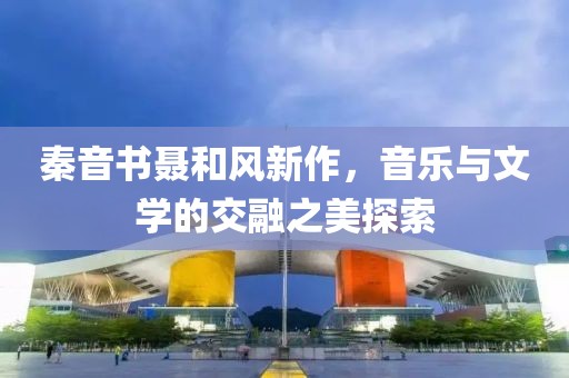 秦音書聶和風(fēng)新作，音樂與文學(xué)的交融之美探索