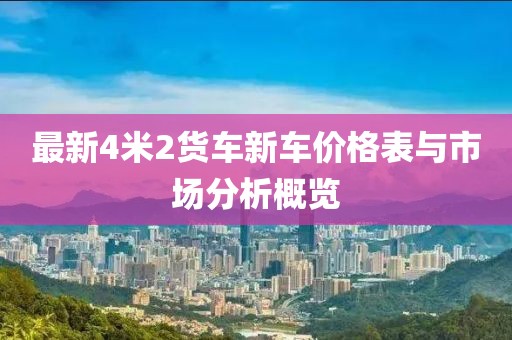 最新4米2貨車新車價格表與市場分析概覽