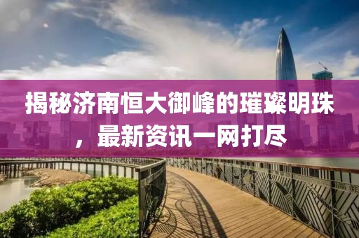 揭秘濟南恒大御峰的璀璨明珠，最新資訊一網(wǎng)打盡