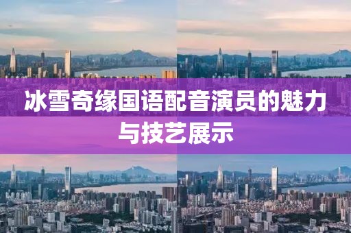 冰雪奇緣國語配音演員的魅力與技藝展示